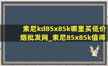 索尼kd85x85k哪里买(低价烟批发网)_索尼85x85k值得购买吗