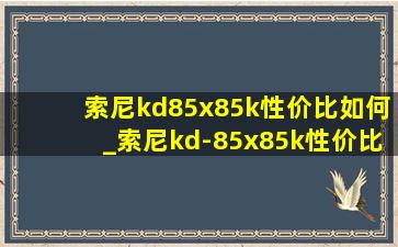 索尼kd85x85k性价比如何_索尼kd-85x85k性价比