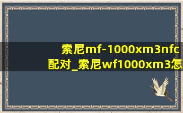 索尼mf-1000xm3nfc配对_索尼wf1000xm3怎么通过nfc配对