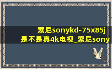 索尼sonykd-75x85j是不是真4k电视_索尼sonykd-75x85j