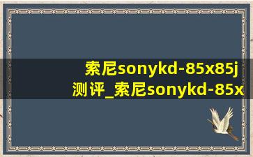 索尼sonykd-85x85j测评_索尼sonykd-85x85k怎么样