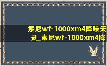 索尼wf-1000xm4降噪失灵_索尼wf-1000xm4降噪有杂音