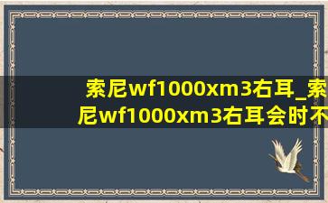 索尼wf1000xm3右耳_索尼wf1000xm3右耳会时不时没声音