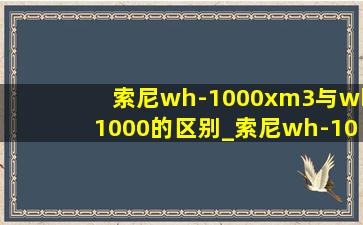 索尼wh-1000xm3与wh1000的区别_索尼wh-1000xm3和wh900n哪个更好