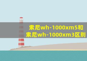 索尼wh-1000xm5和索尼wh-1000xm3区别