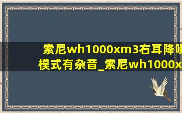 索尼wh1000xm3右耳降噪模式有杂音_索尼wh1000xm3降噪有杂音