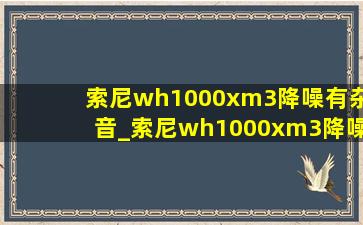 索尼wh1000xm3降噪有杂音_索尼wh1000xm3降噪原理