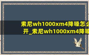 索尼wh1000xm4降噪怎么开_索尼wh1000xm4降噪豆续航时间