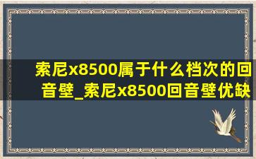 索尼x8500属于什么档次的回音壁_索尼x8500回音壁优缺点