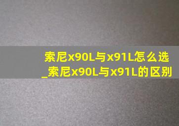 索尼x90L与x91L怎么选_索尼x90L与x91L的区别
