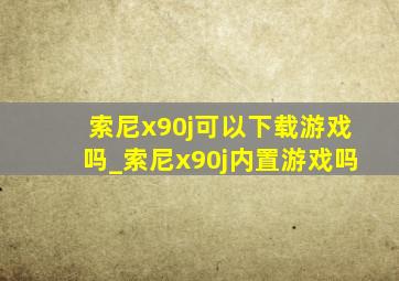 索尼x90j可以下载游戏吗_索尼x90j内置游戏吗