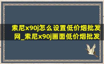 索尼x90j怎么设置(低价烟批发网)_索尼x90j画面(低价烟批发网)设置