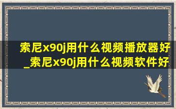 索尼x90j用什么视频播放器好_索尼x90j用什么视频软件好