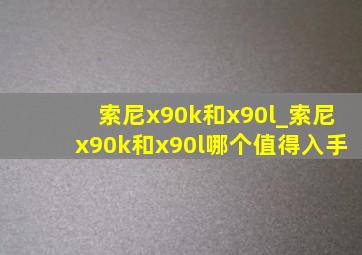 索尼x90k和x90l_索尼x90k和x90l哪个值得入手