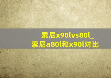 索尼x90lvs80l_索尼a80l和x90l对比