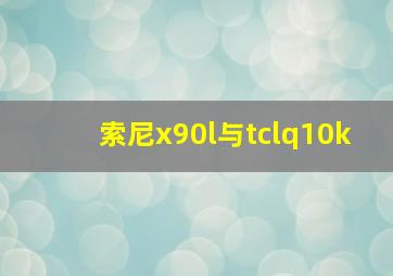 索尼x90l与tclq10k