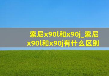 索尼x90l和x90j_索尼x90l和x90j有什么区别