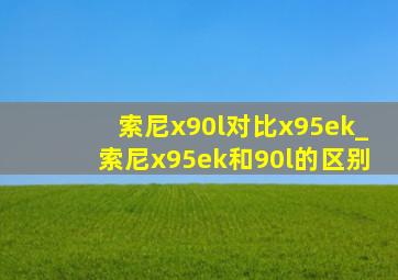 索尼x90l对比x95ek_索尼x95ek和90l的区别