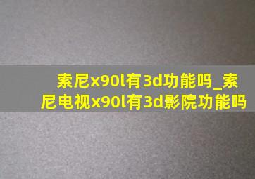 索尼x90l有3d功能吗_索尼电视x90l有3d影院功能吗