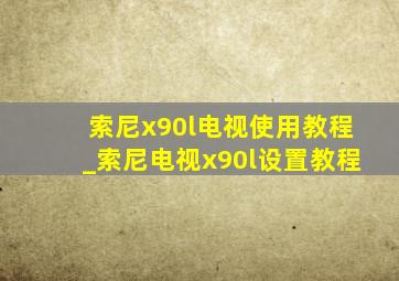 索尼x90l电视使用教程_索尼电视x90l设置教程