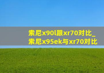 索尼x90l跟xr70对比_索尼x95ek与xr70对比