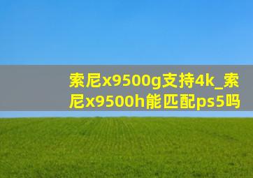 索尼x9500g支持4k_索尼x9500h能匹配ps5吗