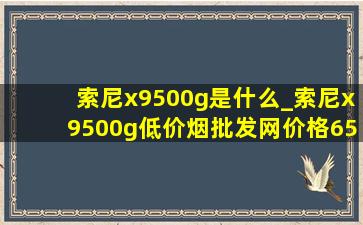 索尼x9500g是什么_索尼x9500g(低价烟批发网)价格65寸