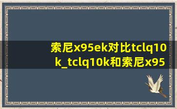 索尼x95ek对比tclq10k_tclq10k和索尼x95ek对比