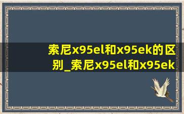 索尼x95el和x95ek的区别_索尼x95el和x95ek有什么区别