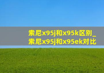 索尼x95j和x95k区别_索尼x95j和x95ek对比