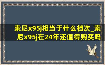 索尼x95j相当于什么档次_索尼x95j在24年还值得购买吗