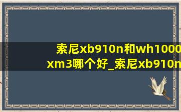 索尼xb910n和wh1000xm3哪个好_索尼xb910n跟1000xm3哪个值得买