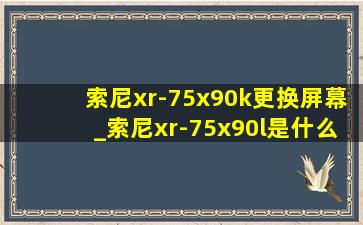 索尼xr-75x90k更换屏幕_索尼xr-75x90l是什么屏幕