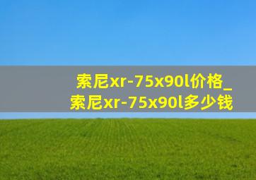 索尼xr-75x90l价格_索尼xr-75x90l多少钱