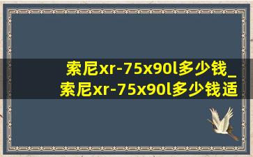 索尼xr-75x90l多少钱_索尼xr-75x90l多少钱适合买