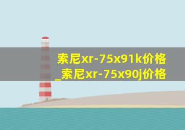 索尼xr-75x91k价格_索尼xr-75x90j价格