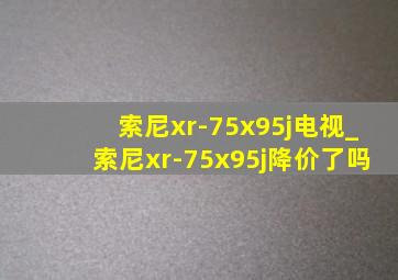 索尼xr-75x95j电视_索尼xr-75x95j降价了吗