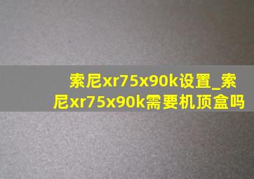 索尼xr75x90k设置_索尼xr75x90k需要机顶盒吗