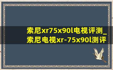 索尼xr75x90l电视评测_索尼电视xr-75x90l测评