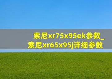 索尼xr75x95ek参数_索尼xr65x95j详细参数