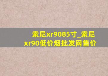 索尼xr9085寸_索尼xr90(低价烟批发网)售价