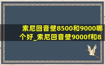 索尼回音壁8500和9000哪个好_索尼回音壁9000f和8500哪个效果好