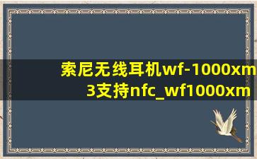 索尼无线耳机wf-1000xm3支持nfc_wf1000xm3的nfc功能怎么用