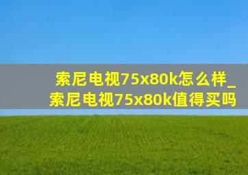 索尼电视75x80k怎么样_索尼电视75x80k值得买吗