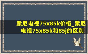 索尼电视75x85k价格_索尼电视75x85k和85j的区别