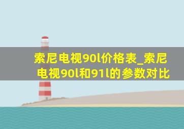 索尼电视90l价格表_索尼电视90l和91l的参数对比