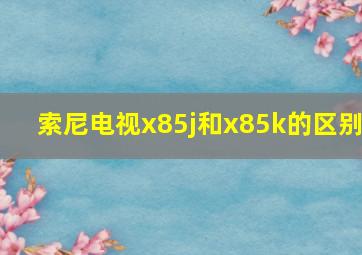 索尼电视x85j和x85k的区别