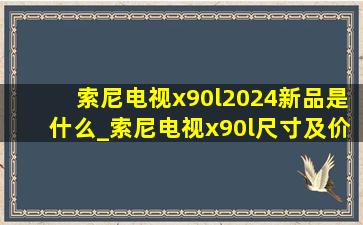 索尼电视x90l2024新品是什么_索尼电视x90l尺寸及价格