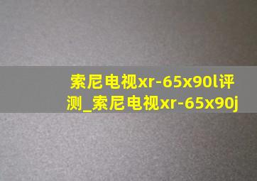 索尼电视xr-65x90l评测_索尼电视xr-65x90j