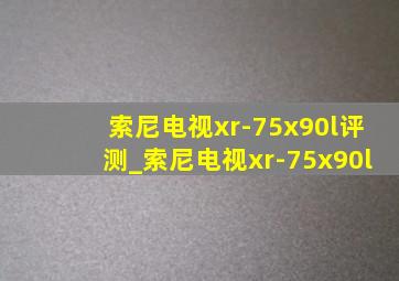 索尼电视xr-75x90l评测_索尼电视xr-75x90l